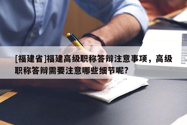 [福建省]福建高級(jí)職稱答辯注意事項(xiàng)，高級(jí)職稱答辯需要注意哪些細(xì)節(jié)呢?