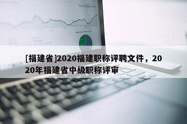 [福建省]2020福建職稱評(píng)聘文件，2020年福建省中級(jí)職稱評(píng)審