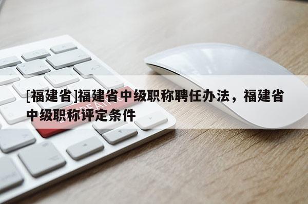 [福建省]福建省中級(jí)職稱聘任辦法，福建省中級(jí)職稱評(píng)定條件