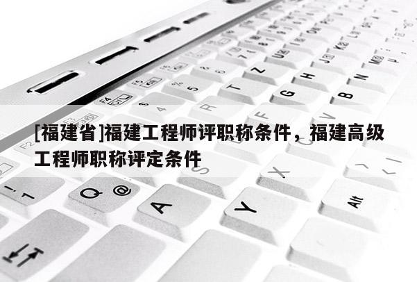 [福建省]福建工程師評職稱條件，福建高級工程師職稱評定條件