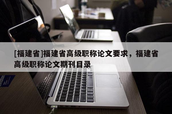 [福建省]福建省高級(jí)職稱論文要求，福建省高級(jí)職稱論文期刊目錄