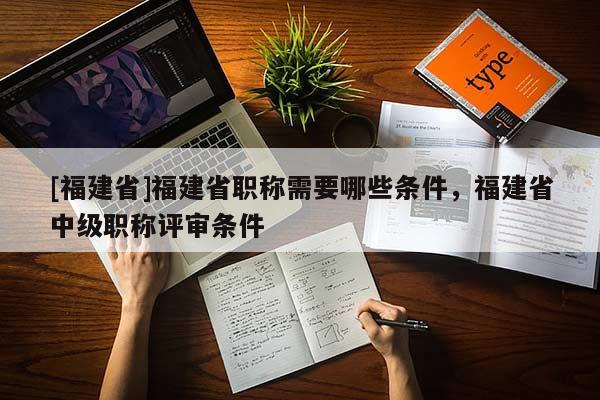 [福建省]福建省職稱需要哪些條件，福建省中級(jí)職稱評(píng)審條件