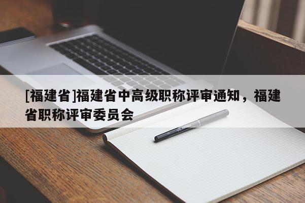 [福建省]福建省中高級職稱評審通知，福建省職稱評審委員會