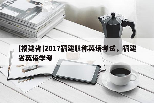 [福建省]2017福建職稱英語考試，福建省英語學(xué)考