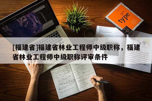 [福建省]福建省林業(yè)工程師中級職稱，福建省林業(yè)工程師中級職稱評審條件