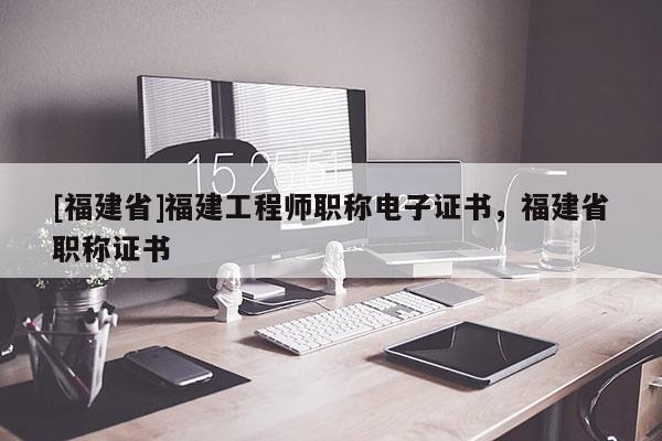 [福建省]福建工程師職稱電子證書，福建省職稱證書