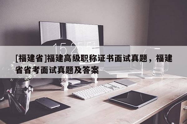 [福建省]福建高級職稱證書面試真題，福建省省考面試真題及答案