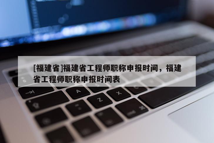 [福建省]福建省工程師職稱申報(bào)時(shí)間，福建省工程師職稱申報(bào)時(shí)間表