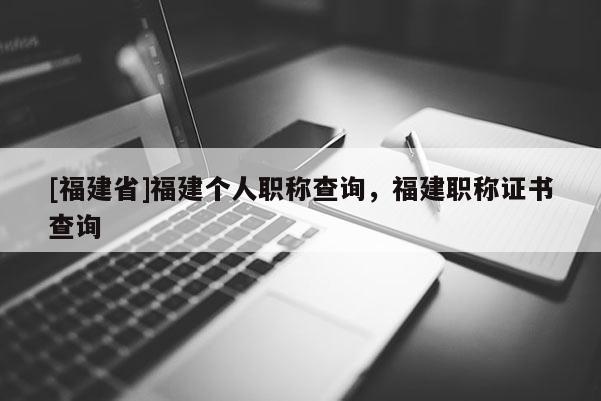 [福建省]福建個人職稱查詢，福建職稱證書查詢