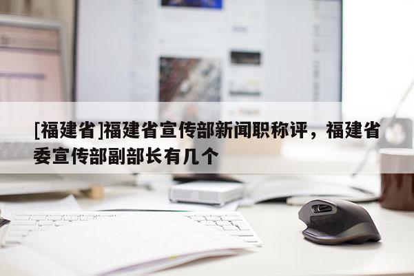 [福建省]福建省宣傳部新聞職稱(chēng)評(píng)，福建省委宣傳部副部長(zhǎng)有幾個(gè)