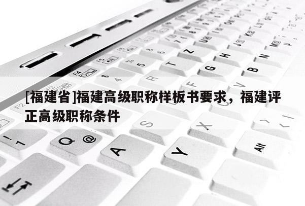 [福建省]福建高級職稱樣板書要求，福建評正高級職稱條件