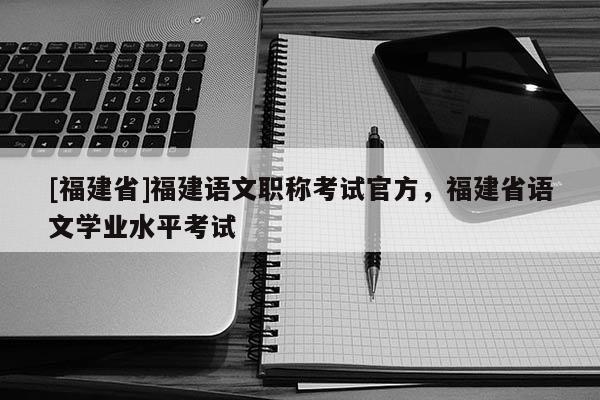 [福建省]福建語文職稱考試官方，福建省語文學(xué)業(yè)水平考試