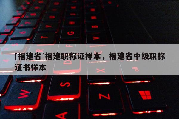 [福建省]福建職稱證樣本，福建省中級(jí)職稱證書樣本