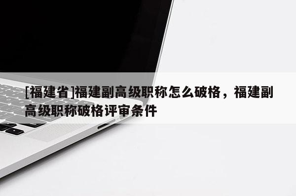 [福建省]福建副高級職稱怎么破格，福建副高級職稱破格評審條件