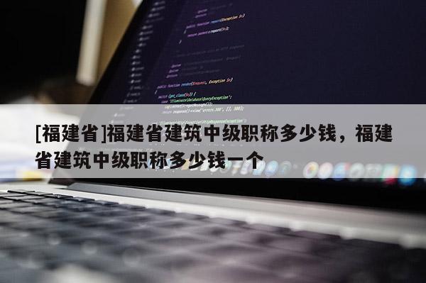 [福建省]福建省建筑中級職稱多少錢，福建省建筑中級職稱多少錢一個