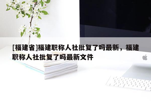 [福建省]福建職稱(chēng)人社批復(fù)了嗎最新，福建職稱(chēng)人社批復(fù)了嗎最新文件