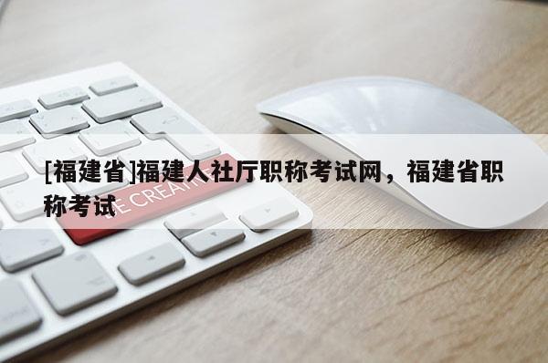 [福建省]福建人社廳職稱考試網，福建省職稱考試