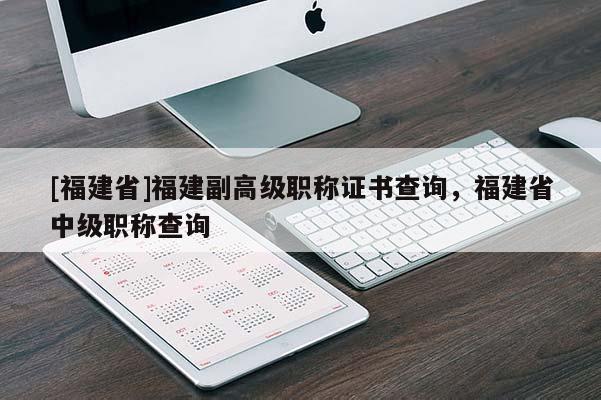 [福建省]福建副高級(jí)職稱證書查詢，福建省中級(jí)職稱查詢