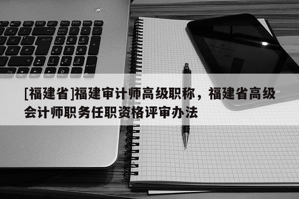 [福建省]福建審計(jì)師高級職稱，福建省高級會計(jì)師職務(wù)任職資格評審辦法