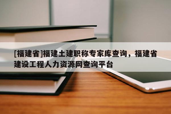 [福建省]福建土建職稱專家?guī)觳樵儯＝ㄊ〗ㄔO(shè)工程人力資源網(wǎng)查詢平臺