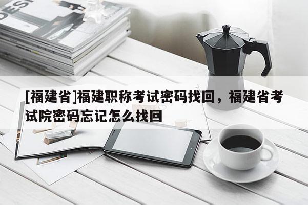 [福建省]福建職稱考試密碼找回，福建省考試院密碼忘記怎么找回