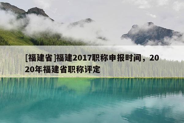 [福建省]福建2017職稱申報(bào)時(shí)間，2020年福建省職稱評定