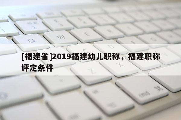 [福建省]2019福建幼兒職稱，福建職稱評(píng)定條件