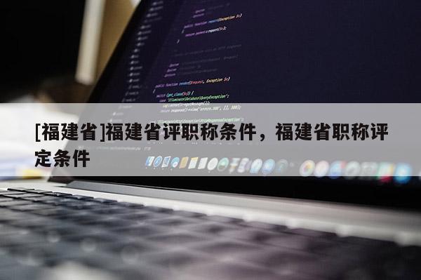 [福建省]福建省評職稱條件，福建省職稱評定條件