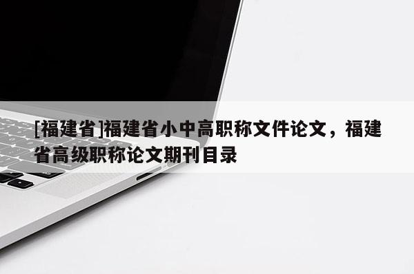 [福建省]福建省小中高職稱文件論文，福建省高級職稱論文期刊目錄