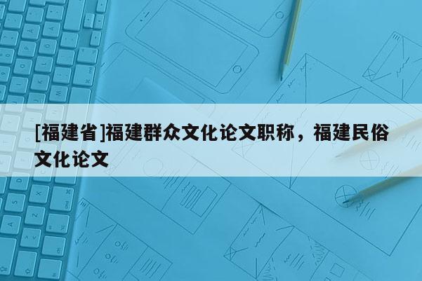 [福建省]福建群眾文化論文職稱，福建民俗文化論文