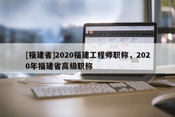 [福建省]2020福建工程師職稱，2020年福建省高級(jí)職稱