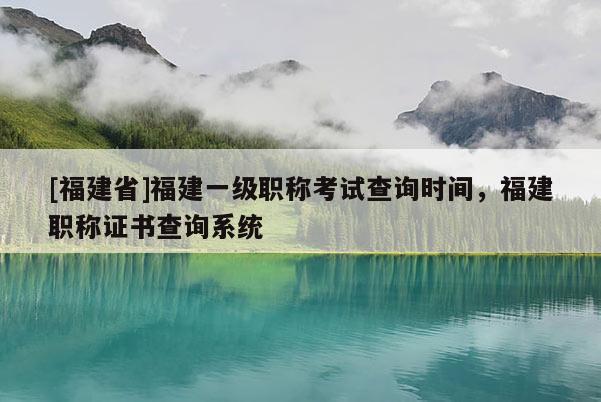 [福建省]福建一級職稱考試查詢時間，福建職稱證書查詢系統(tǒng)