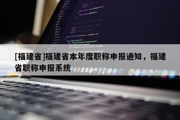 [福建省]福建省本年度職稱申報(bào)通知，福建省職稱申報(bào)系統(tǒng)