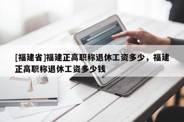 [福建省]福建正高職稱退休工資多少，福建正高職稱退休工資多少錢