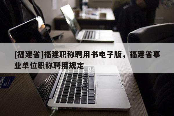 [福建省]福建職稱聘用書電子版，福建省事業(yè)單位職稱聘用規(guī)定