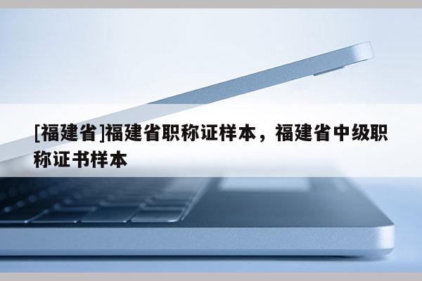 [福建省]福建省職稱證樣本，福建省中級職稱證書樣本