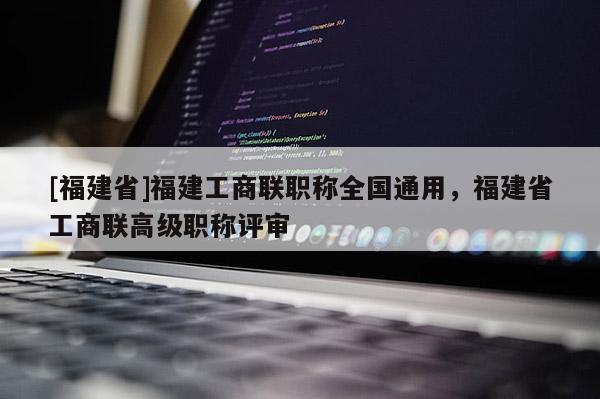 [福建省]福建工商聯(lián)職稱全國通用，福建省工商聯(lián)高級職稱評審