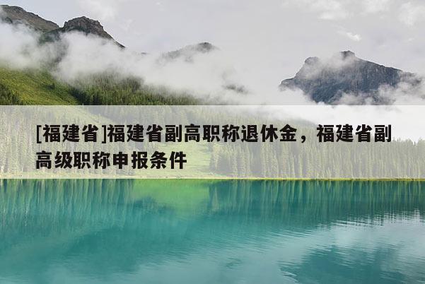 [福建省]福建省副高職稱退休金，福建省副高級(jí)職稱申報(bào)條件