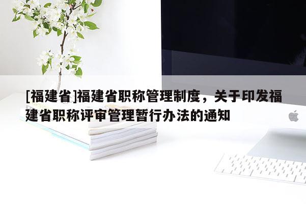 [福建省]福建省職稱管理制度，關(guān)于印發(fā)福建省職稱評(píng)審管理暫行辦法的通知