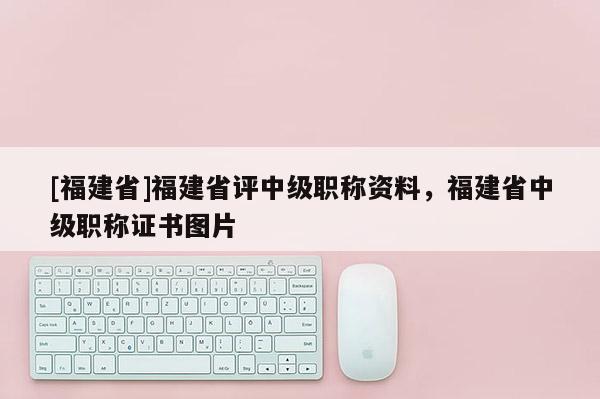 [福建省]福建省評中級職稱資料，福建省中級職稱證書圖片