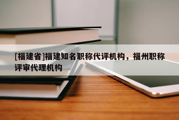 [福建省]福建知名職稱代評機構(gòu)，福州職稱評審代理機構(gòu)