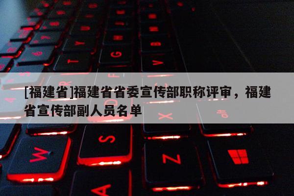 [福建省]福建省省委宣傳部職稱評審，福建省宣傳部副人員名單