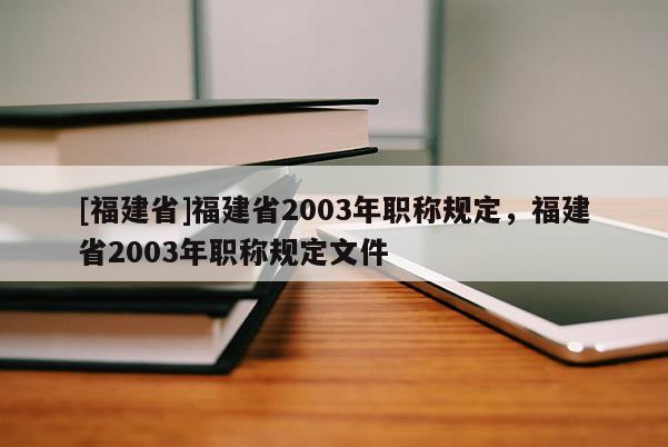 [福建省]福建省2003年職稱規(guī)定，福建省2003年職稱規(guī)定文件