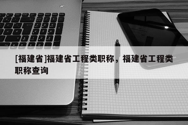 [福建省]福建省工程類職稱，福建省工程類職稱查詢