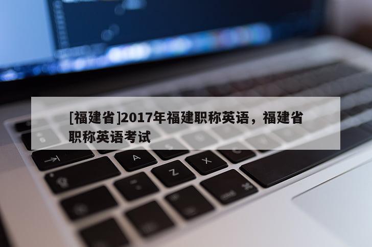 [福建省]2017年福建職稱英語，福建省職稱英語考試