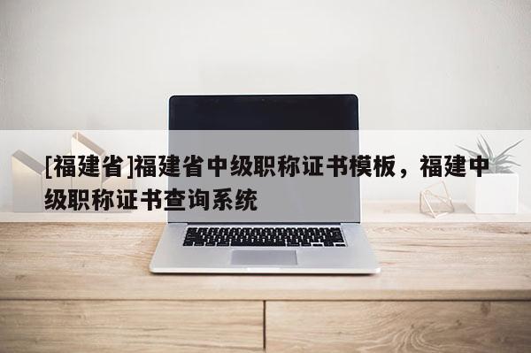 [福建省]福建省中級(jí)職稱證書模板，福建中級(jí)職稱證書查詢系統(tǒng)