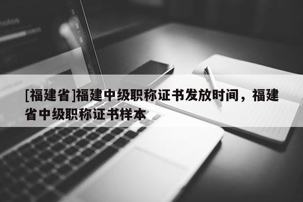 [福建省]福建中級職稱證書發(fā)放時間，福建省中級職稱證書樣本