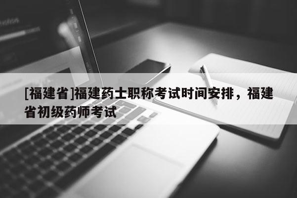 [福建省]福建藥士職稱考試時(shí)間安排，福建省初級(jí)藥師考試