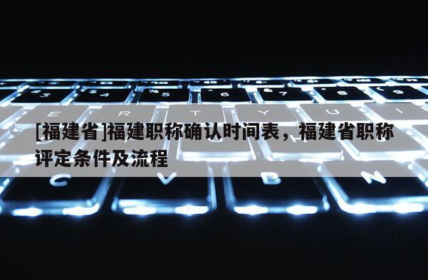 [福建省]福建職稱確認時間表，福建省職稱評定條件及流程