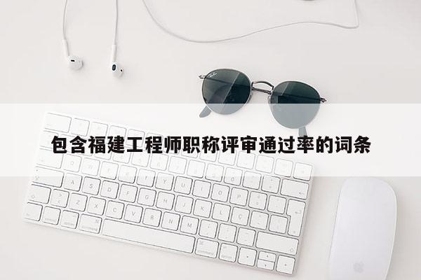 包含福建工程師職稱評(píng)審?fù)ㄟ^(guò)率的詞條